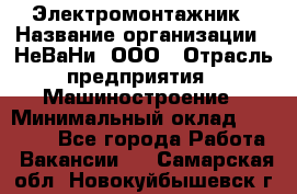 Электромонтажник › Название организации ­ НеВаНи, ООО › Отрасль предприятия ­ Машиностроение › Минимальный оклад ­ 70 000 - Все города Работа » Вакансии   . Самарская обл.,Новокуйбышевск г.